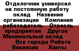 Отделочник-универсал на постоянную работу. оклад › Название организации ­ Компания-работодатель › Отрасль предприятия ­ Другое › Минимальный оклад ­ 30 000 - Все города Работа » Вакансии   . Ханты-Мансийский,Советский г.